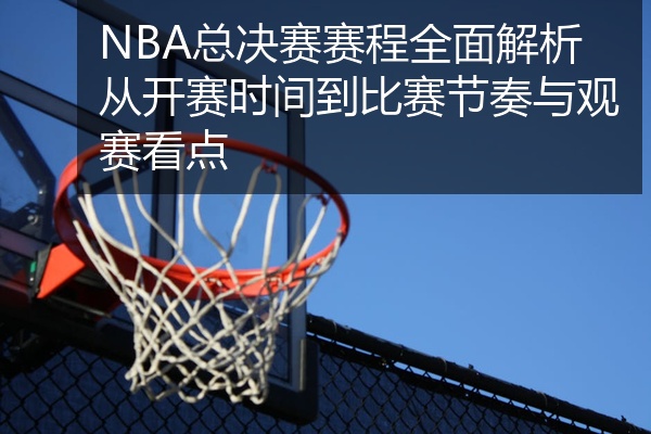 NBA总决赛赛程全面解析从开赛时间到比赛节奏与观赛看点