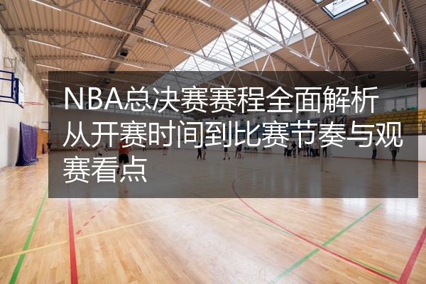 NBA总决赛赛程全面解析从开赛时间到比赛节奏与观赛看点