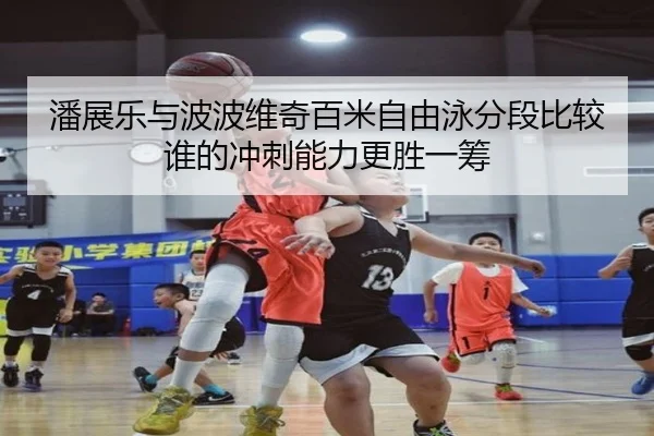 潘展乐与波波维奇百米自由泳分段比较谁的冲刺能力更胜一筹