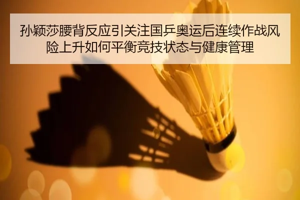 孙颖莎腰背反应引关注国乒奥运后连续作战风险上升如何平衡竞技状态与健康管理